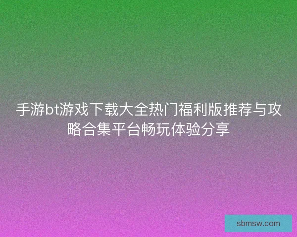 手游bt游戏下载大全热门福利版推荐与攻略合集平台畅玩体验分享