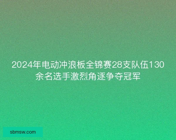 2024年电动冲浪板全锦赛28支队伍130余名选手激烈角逐争夺冠军