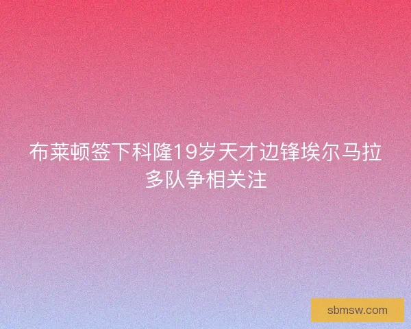 布莱顿签下科隆19岁天才边锋埃尔马拉多队争相关注