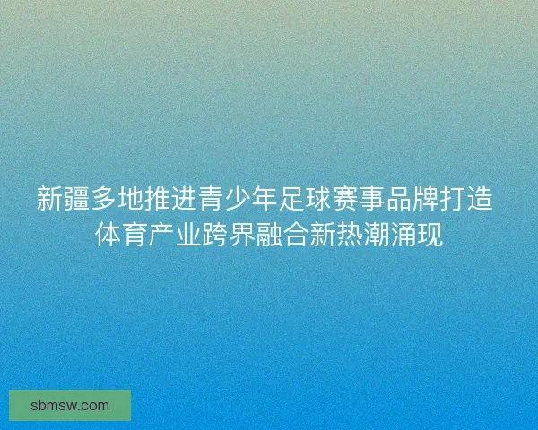 新疆多地推进青少年足球赛事品牌打造 体育产业跨界融合新热潮涌现
