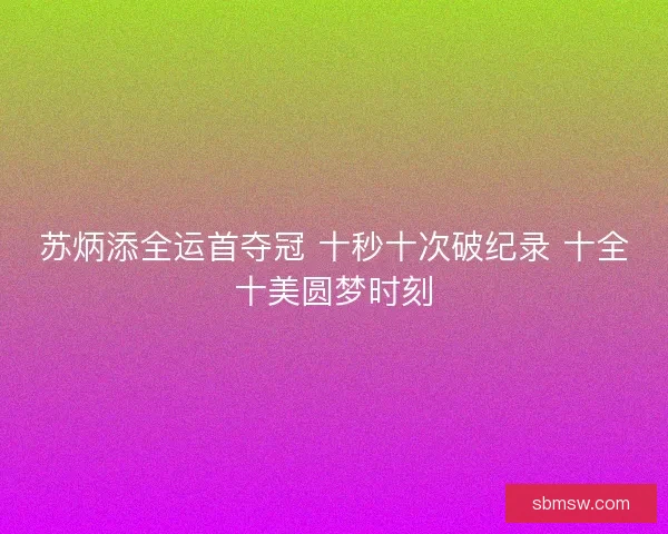 苏炳添全运首夺冠 十秒十次破纪录 十全十美圆梦时刻