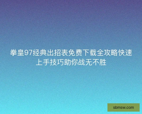 拳皇97经典出招表免费下载全攻略快速上手技巧助你战无不胜