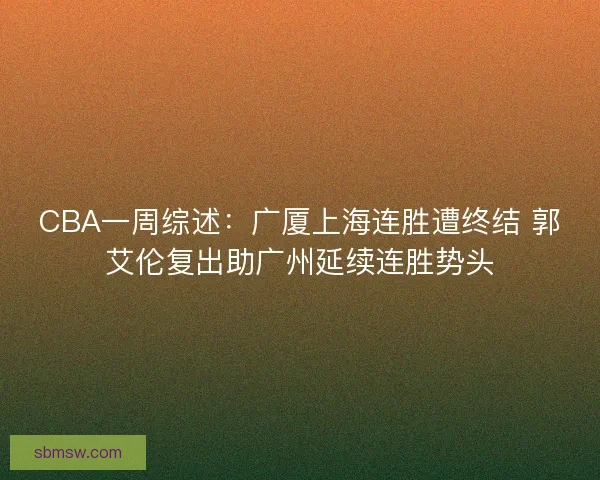 CBA一周综述：广厦上海连胜遭终结 郭艾伦复出助广州延续连胜势头