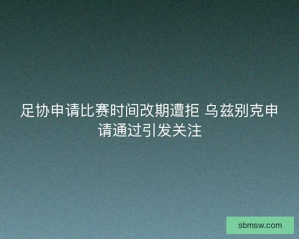 足协申请比赛时间改期遭拒 乌兹别克申请通过引发关注