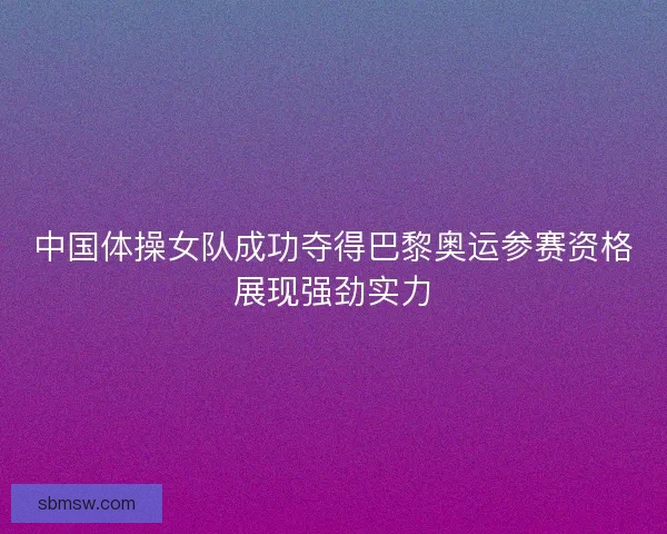 中国体操女队成功夺得巴黎奥运参赛资格展现强劲实力