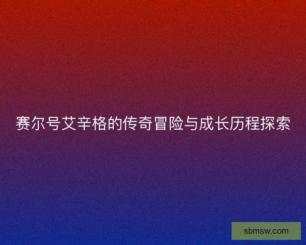 赛尔号艾辛格的传奇冒险与成长历程探索