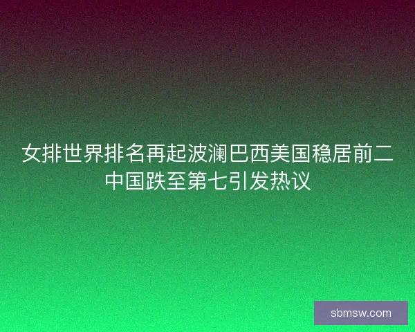 女排世界排名再起波澜巴西美国稳居前二中国跌至第七引发热议