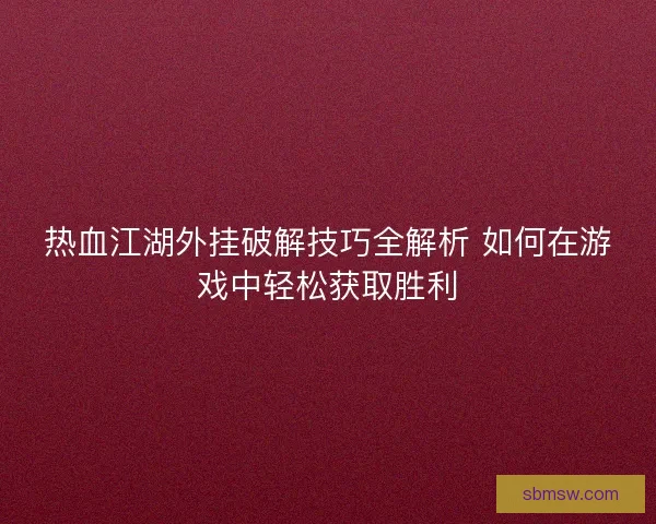 热血江湖外挂破解技巧全解析 如何在游戏中轻松获取胜利