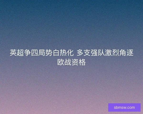 英超争四局势白热化 多支强队激烈角逐欧战资格