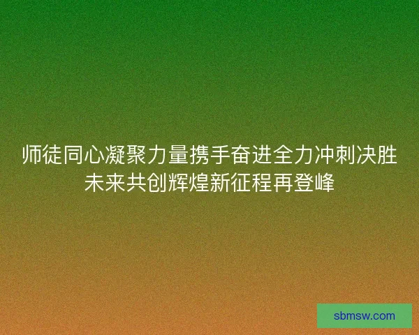 师徒同心凝聚力量携手奋进全力冲刺决胜未来共创辉煌新征程再登峰
