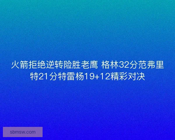 火箭拒绝逆转险胜老鹰 格林32分范弗里特21分特雷杨19+12精彩对决